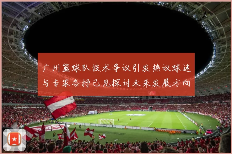 广州篮球队技术争议引发热议球迷与专家各抒己见探讨未来发展方向