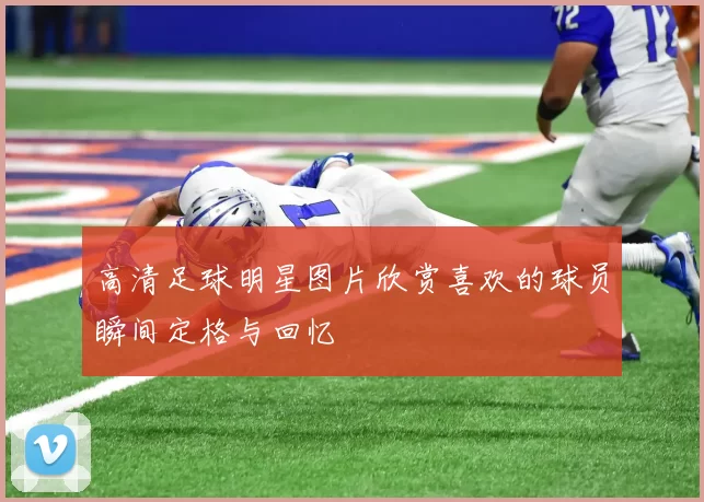 高清足球明星图片欣赏喜欢的球员瞬间定格与回忆