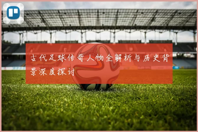 古代足球传奇人物全解析与历史背景深度探讨
