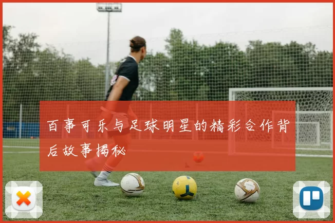 百事可乐与足球明星的精彩合作背后故事揭秘