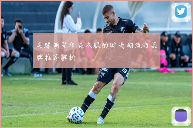 足球明星印花衣服的时尚潮流与品牌推荐解析