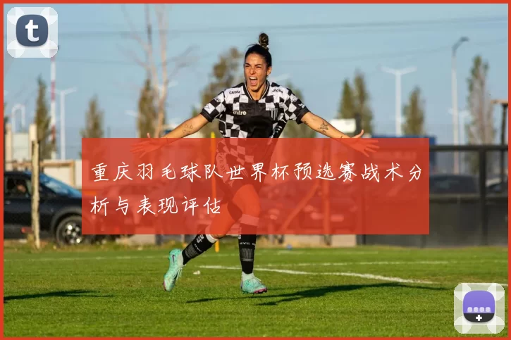 重庆羽毛球队世界杯预选赛战术分析与表现评估