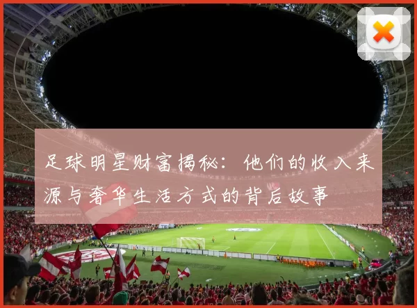 足球明星财富揭秘：他们的收入来源与奢华生活方式的背后故事