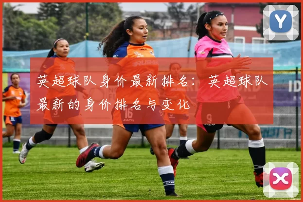 英超球队身价最新排名：英超球队最新的身价排名与变化