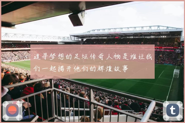 追寻梦想的足坛传奇人物是谁让我们一起揭开他们的辉煌故事