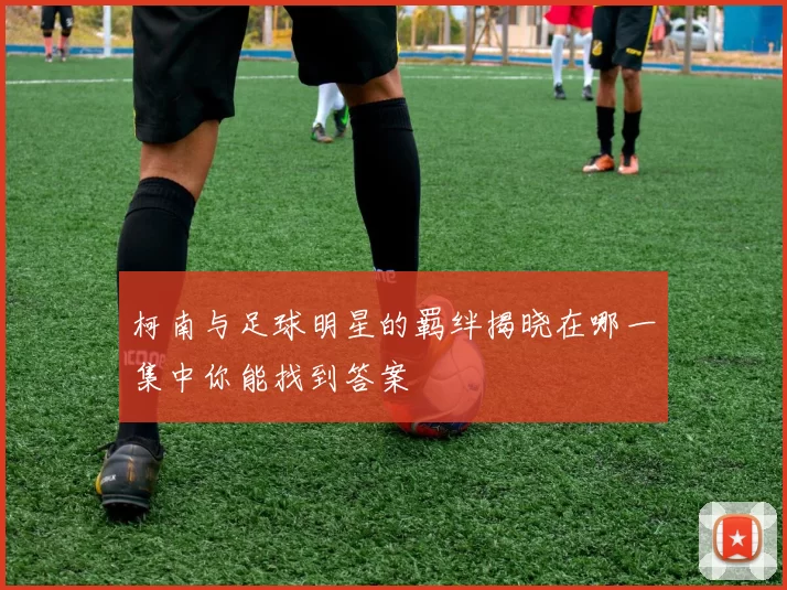 柯南与足球明星的羁绊揭晓在哪一集中你能找到答案