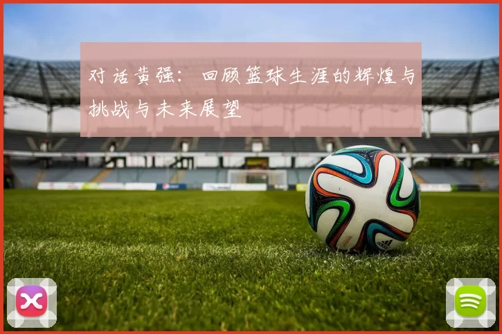 对话黄强：回顾篮球生涯的辉煌与挑战与未来展望