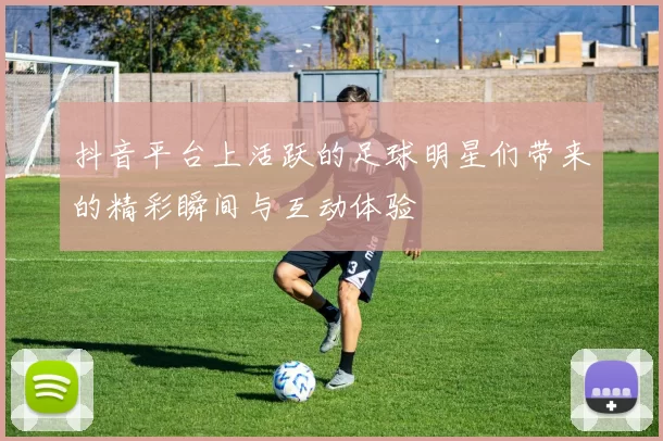 抖音平台上活跃的足球明星们带来的精彩瞬间与互动体验