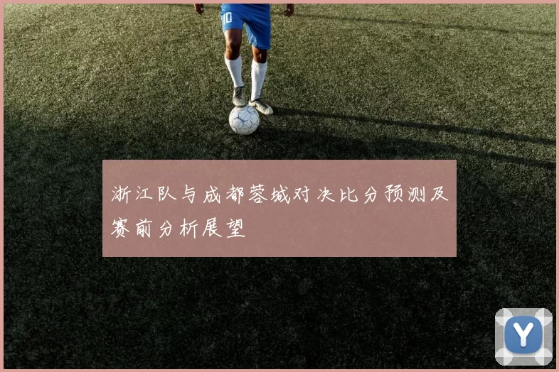 浙江队与成都蓉城对决比分预测及赛前分析展望