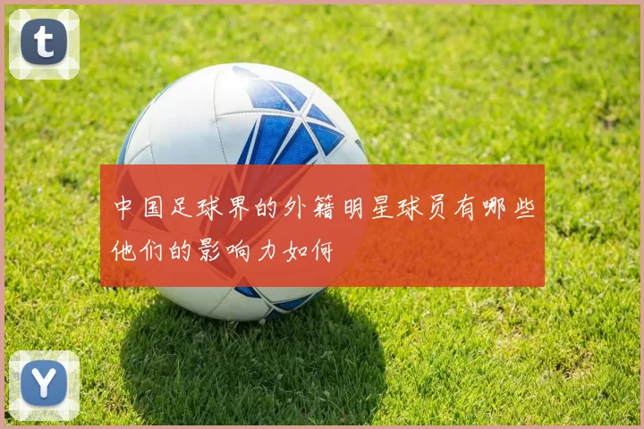 中国足球界的外籍明星球员有哪些他们的影响力如何