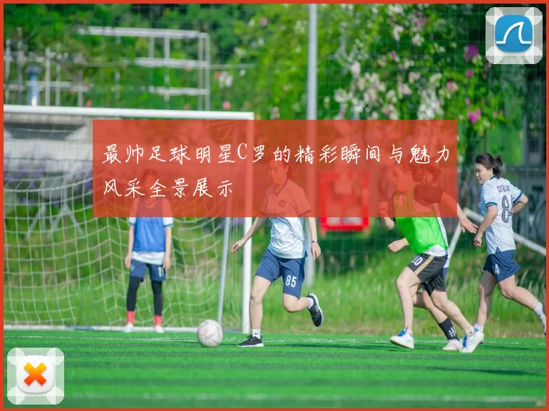 最帅足球明星C罗的精彩瞬间与魅力风采全景展示