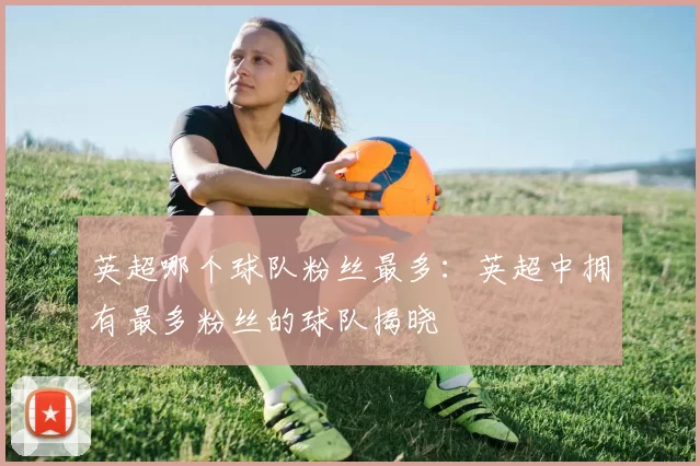 英超哪个球队粉丝最多：英超中拥有最多粉丝的球队揭晓