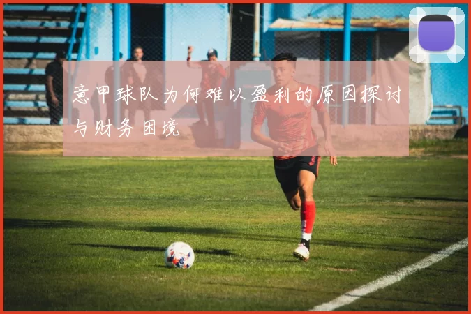 意甲球队为何难以盈利的原因探讨与财务困境