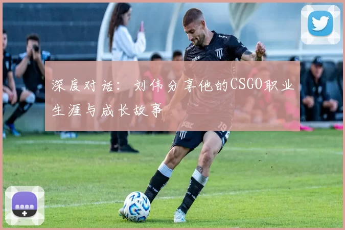深度对话：刘伟分享他的CSGO职业生涯与成长故事