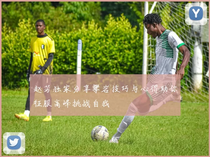 赵芳独家分享攀岩技巧与心得助你征服高峰挑战自我