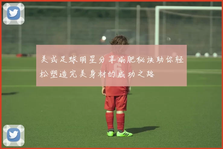 美式足球明星分享减肥秘诀助你轻松塑造完美身材的成功之路