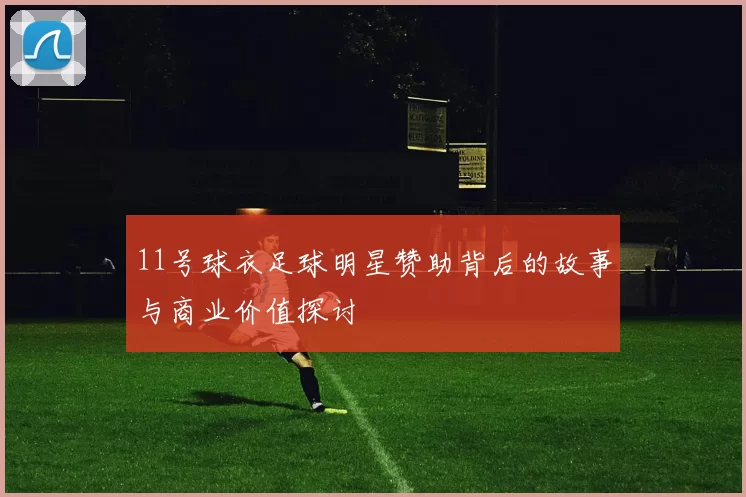 11号球衣足球明星赞助背后的故事与商业价值探讨