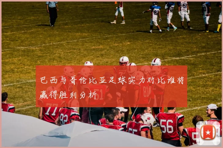 巴西与哥伦比亚足球实力对比谁将赢得胜利分析