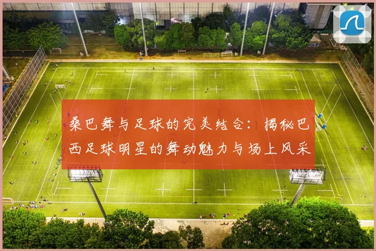 桑巴舞与足球的完美结合：揭秘巴西足球明星的舞动魅力与场上风采