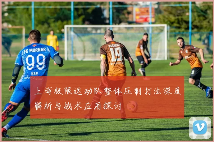 上海极限运动队整体压制打法深度解析与战术应用探讨