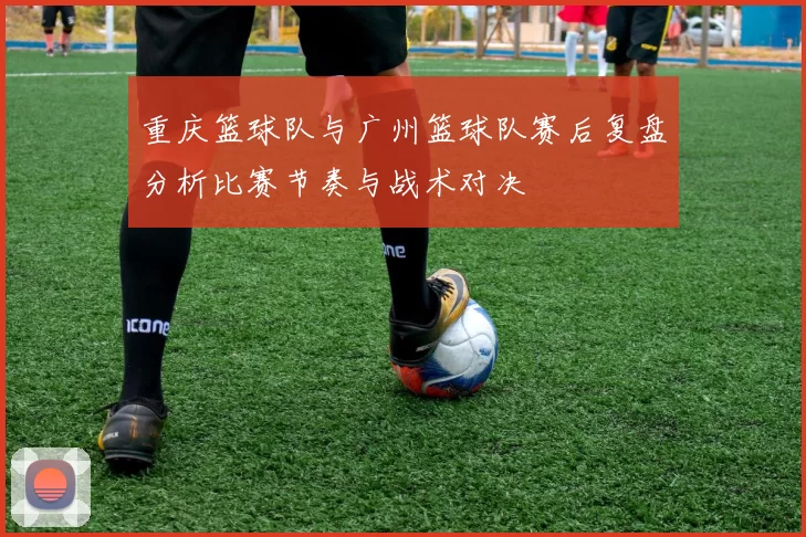 重庆篮球队与广州篮球队赛后复盘分析比赛节奏与战术对决