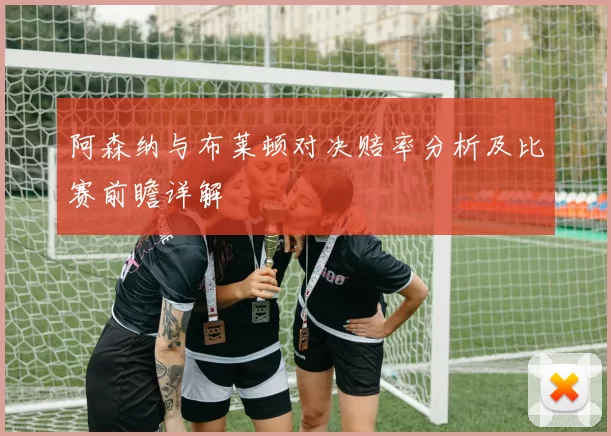 阿森纳与布莱顿对决赔率分析及比赛前瞻详解