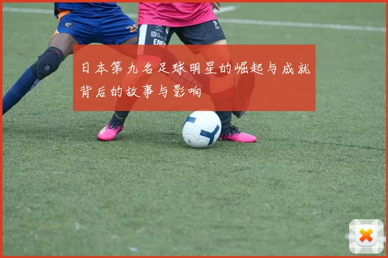 日本第九名足球明星的崛起与成就背后的故事与影响