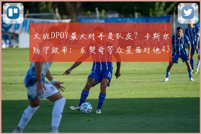 文班DPOY最大对手是队友？卡斯尔防守效率：东契奇等众星面对他43中9