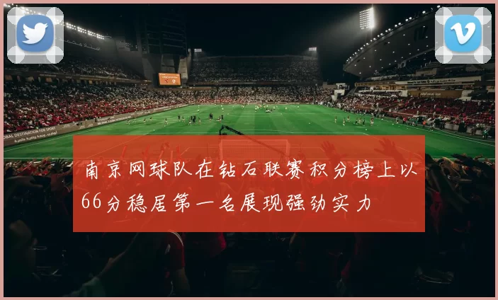 南京网球队在钻石联赛积分榜上以66分稳居第一名展现强劲实力