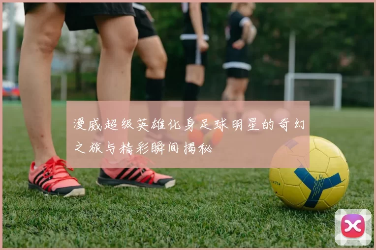 漫威超级英雄化身足球明星的奇幻之旅与精彩瞬间揭秘