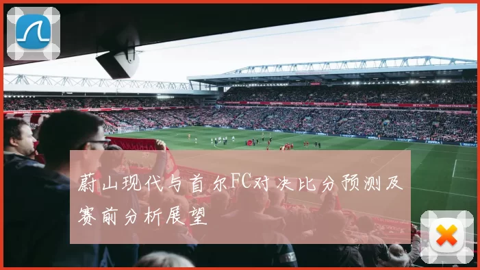 蔚山现代与首尔FC对决比分预测及赛前分析展望