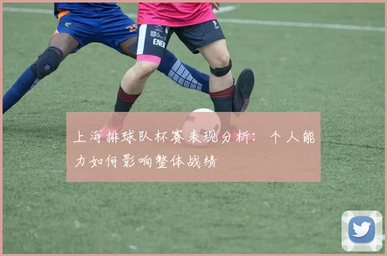 上海排球队杯赛表现分析：个人能力如何影响整体战绩