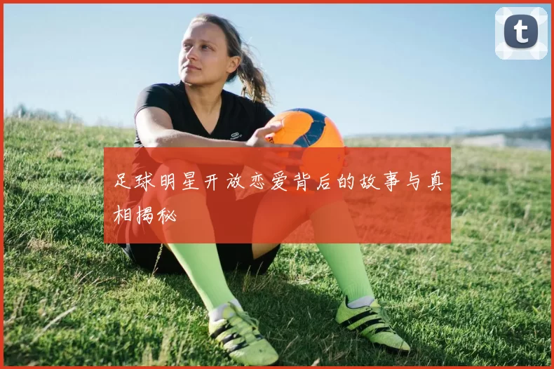 足球明星开放恋爱背后的故事与真相揭秘