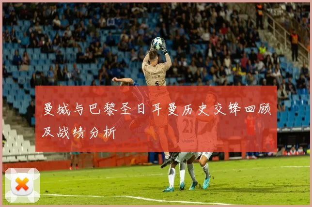 曼城与巴黎圣日耳曼历史交锋回顾及战绩分析