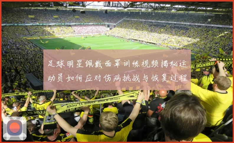 足球明星佩戴面罩训练视频揭秘运动员如何应对伤病挑战与恢复过程