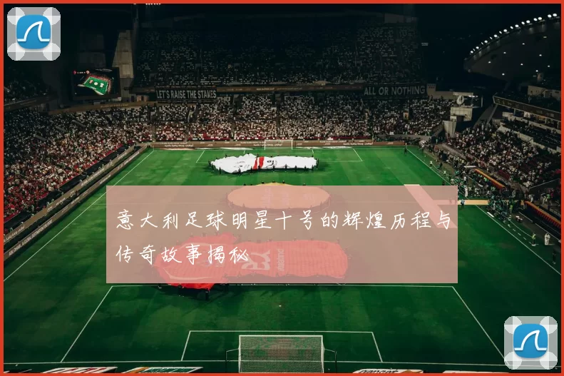 意大利足球明星十号的辉煌历程与传奇故事揭秘