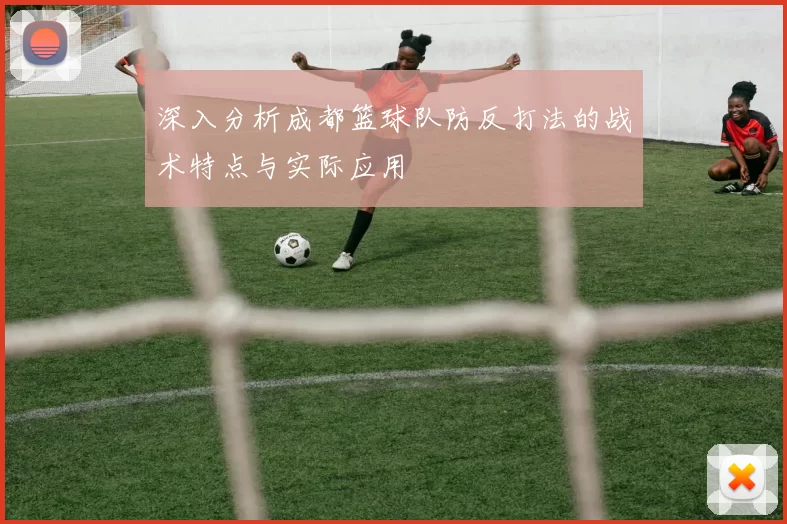 深入分析成都篮球队防反打法的战术特点与实际应用