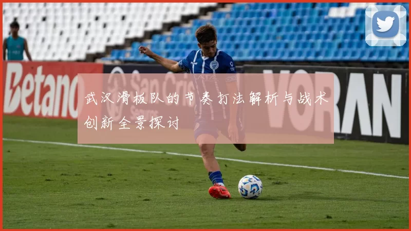武汉滑板队的节奏打法解析与战术创新全景探讨