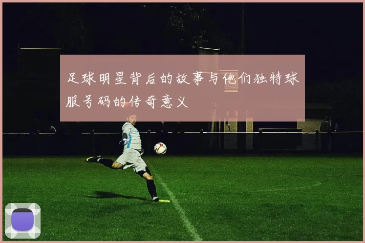 足球明星背后的故事与他们独特球服号码的传奇意义