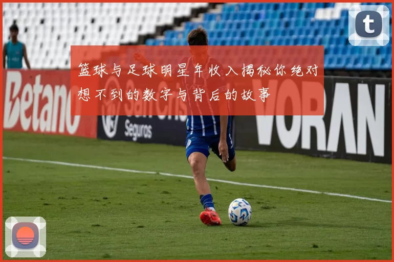 篮球与足球明星年收入揭秘你绝对想不到的数字与背后的故事
