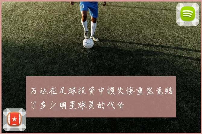 万达在足球投资中损失惨重究竟赔了多少明星球员的代价