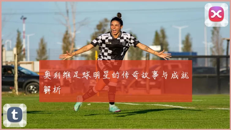奥利维足球明星的传奇故事与成就解析