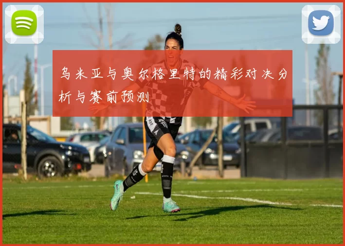乌米亚与奥尔格里特的精彩对决分析与赛前预测