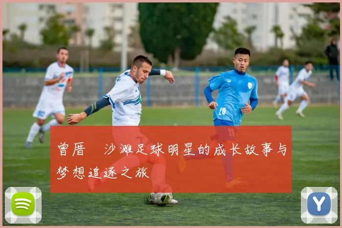 曾厝垵沙滩足球明星的成长故事与梦想追逐之旅