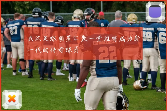 武汉足球明星汇聚一堂谁将成为新一代的传奇球员