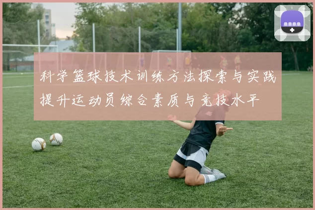 科学篮球技术训练方法探索与实践提升运动员综合素质与竞技水平
