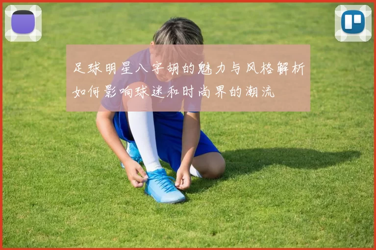 足球明星八字胡的魅力与风格解析如何影响球迷和时尚界的潮流