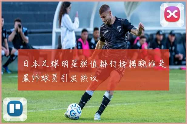 日本足球明星颜值排行榜揭晓谁是最帅球员引发热议