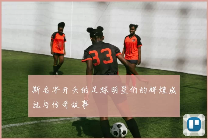 斯名字开头的足球明星们的辉煌成就与传奇故事