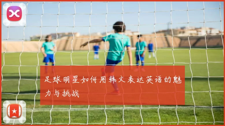 足球明星如何用韩文表达英语的魅力与挑战